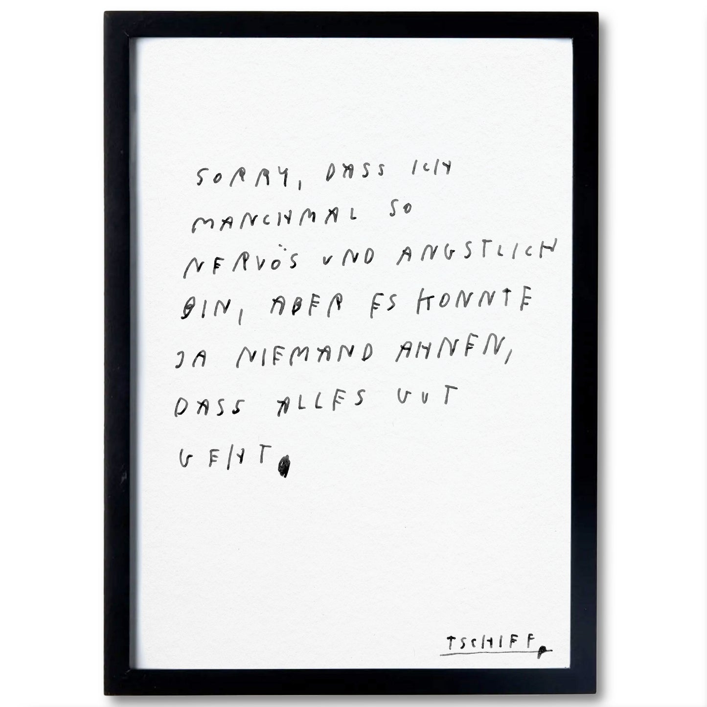 Weißes Poster mit handschriftlichem schwarzem Text, gerahmt in einem schlichten schwarzen Rahmen. Auf dem Poster steht: „sorry, dass ich manchmal so nervös und ängstlich bin, aber es konnte ja niemand ahnen, dass alles gut geht“. Unten rechts steht in kleinerer Schrift „tschiff“.