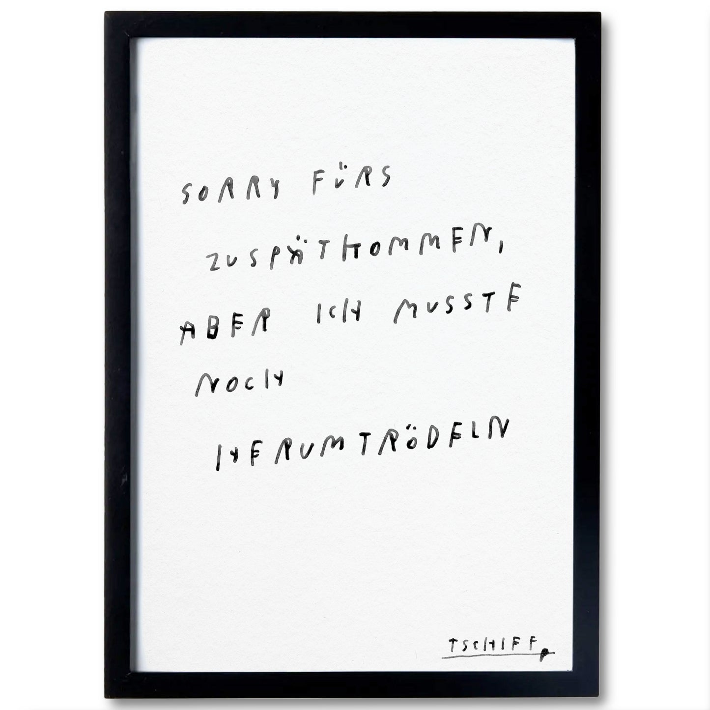 Schwarzer Bilderrahmen mit weißem Hintergrund. Darauf handgeschriebener Text in schwarzer Farbe: „Sorry fürs Zuspätkommen, aber ich musste noch herumtrödeln“. Unten rechts signiert mit „TSCHIEF“.