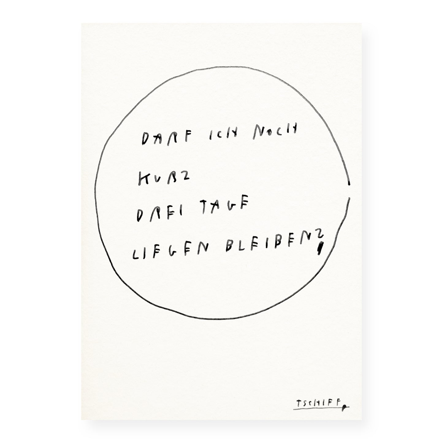 Weißes Poster mit handschriftlichem schwarzen Text „Darf ich noch kurz drei Tage liegen bleiben?“ in einem unregelmäßigen Kreis. Unten rechts steht die Signatur „Tschiff“.