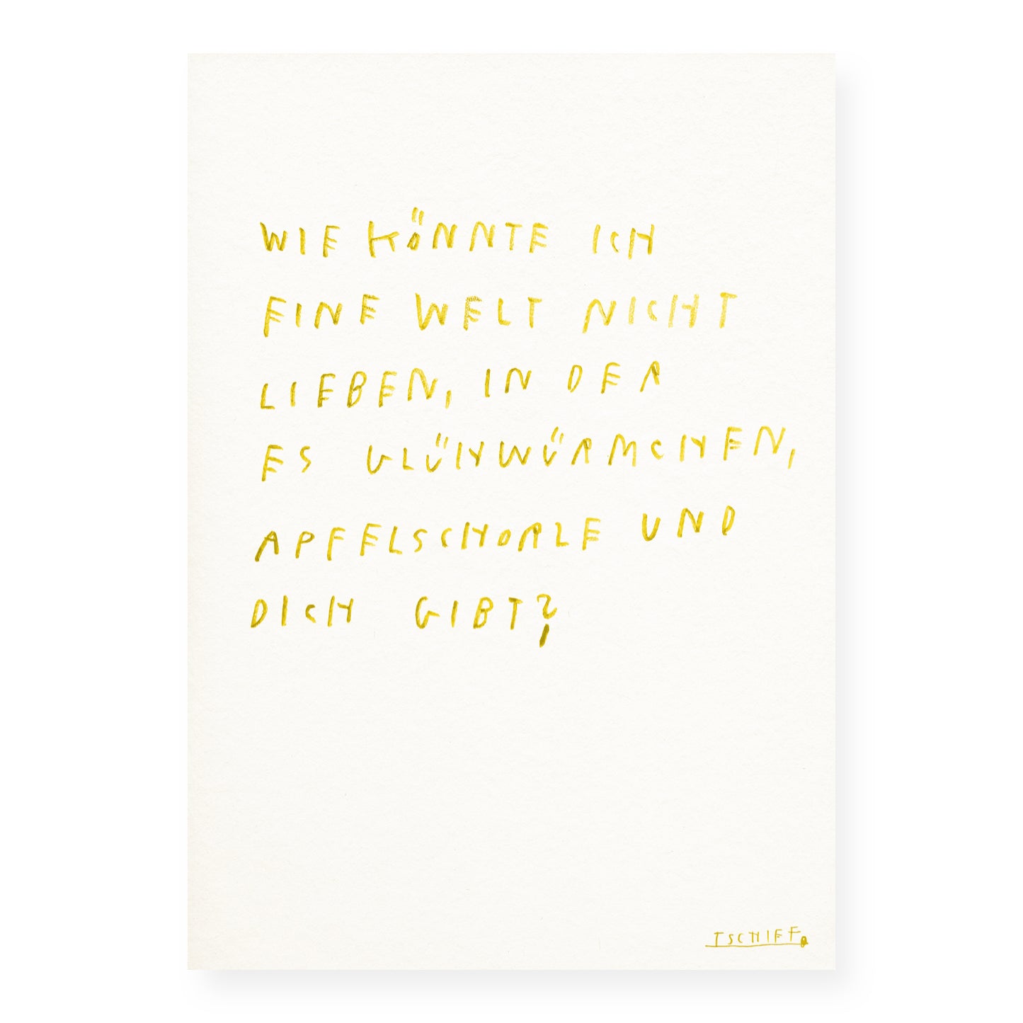 Weißes Poster mit handschriftlichem Text in leuchtendem Gelb: „Wie könnte ich eine Welt nicht lieben, in der es Glühwürmchen, Apfelschorle und dich gibt?“. Die Schrift ist locker und unregelmäßig gesetzt. Unten rechts steht die Signatur „TSCHIFF“ in Gelb. Das ungerahmte Poster liegt auf hellem Hintergrund.