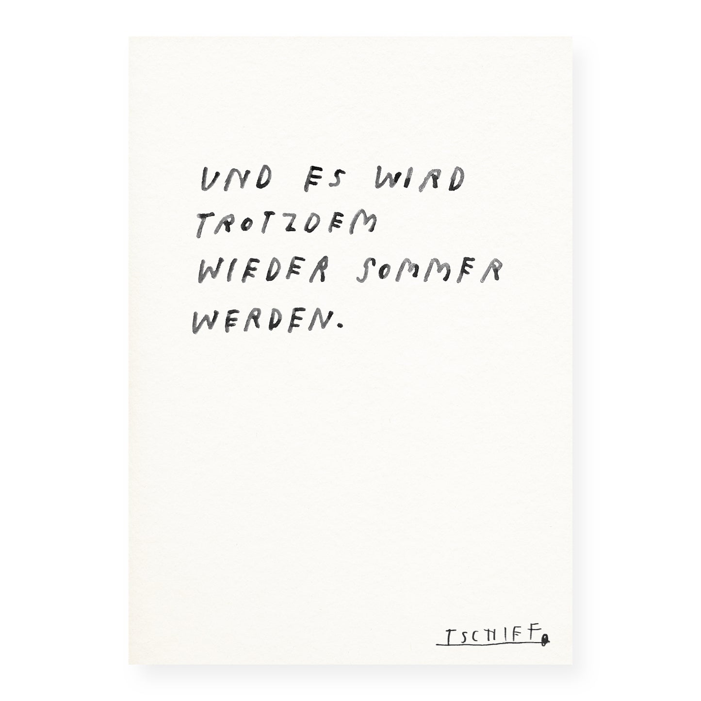 Handgeschriebener Text in schwarzer Schrift auf strukturiertem, weißem Papier: „UND ES WIRD TROTZDEM WIEDER SOMMER WERDEN.“ Unten rechts ist die Signatur „TSCHIFF“ handschriftlich eingefügt. Das Motiv wirkt leicht schräg geschrieben und vermittelt einen schlichten, hoffnungsvollen Eindruck.