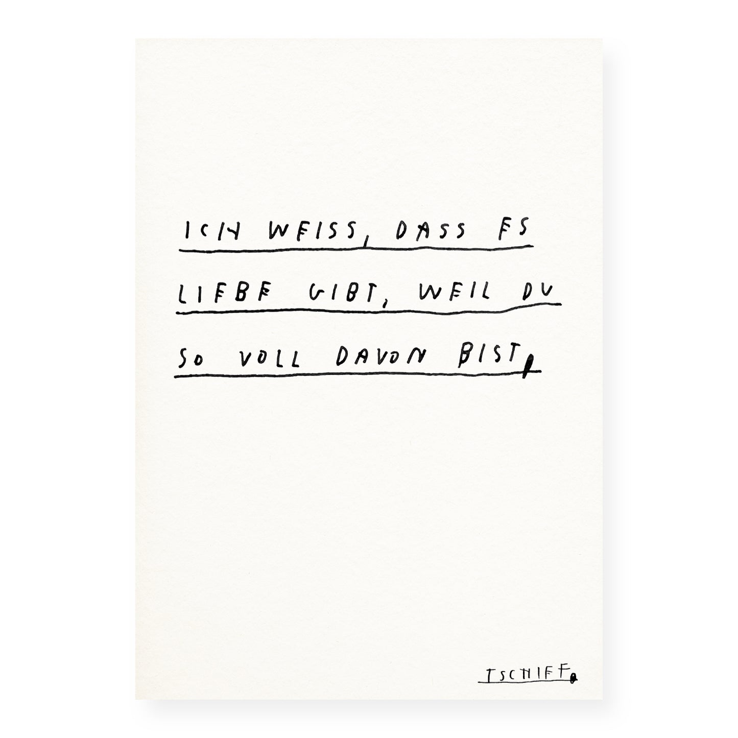 Weißes Poster mit schwarzer Handschrift in drei Zeilen, jeweils mit horizontalen Linien darunter. Der Text lautet: „Ich weiß, dass es Liebe gibt, weil du so voll davon bist.“ Unten rechts ist der Künstlername „Tschiff“ handschriftlich unterstrichen.