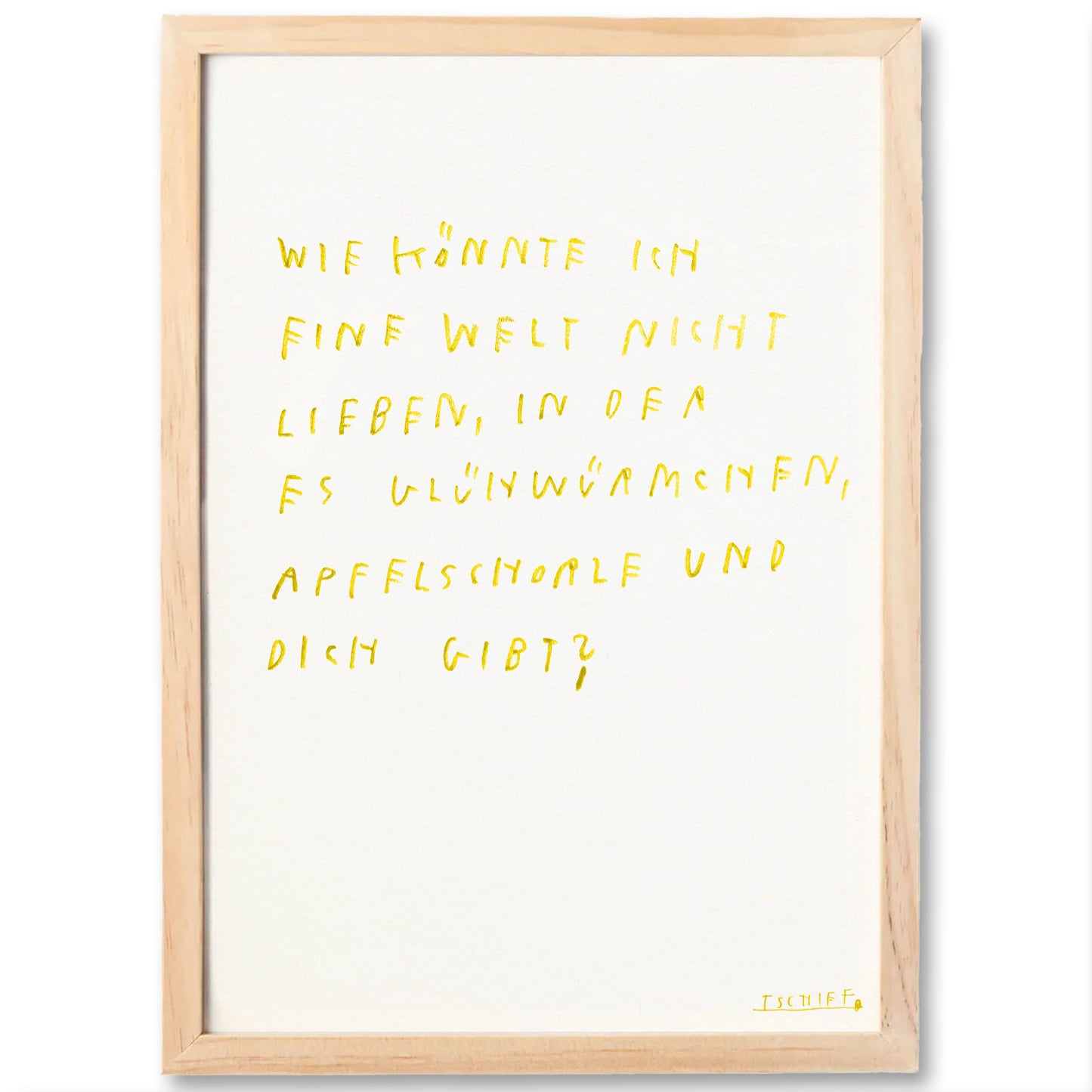 Poster mit hellem Holzrahmen. In gelber Handschrift steht: „Wie könnte ich eine Welt nicht lieben, in der es Glühwürmchen, Apfelschorle und dich gibt?“. Die lockere Schrift vermittelt Wärme und Leichtigkeit. Unten rechts ist „TSCHIFF“ als Signatur in Gelb zu sehen.