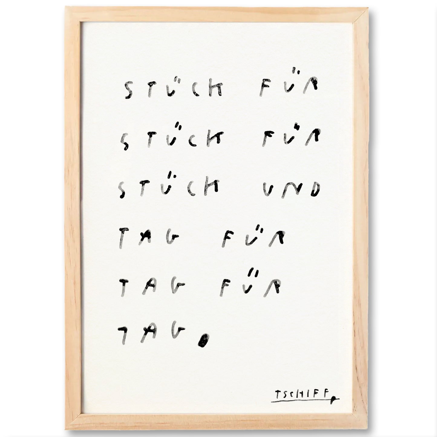 Handgezeichneter Textprint im braunen Holzrahmen. Der Schriftzug auf weißem Papier lautet: „Stück für Stück für Stück und Tag für Tag für Tag.“ Die Schrift ist in einer rau wirkenden, verwaschenen Handschrift ausgeführt. Rechts unten befindet sich die Signatur „TSCHIFF“.