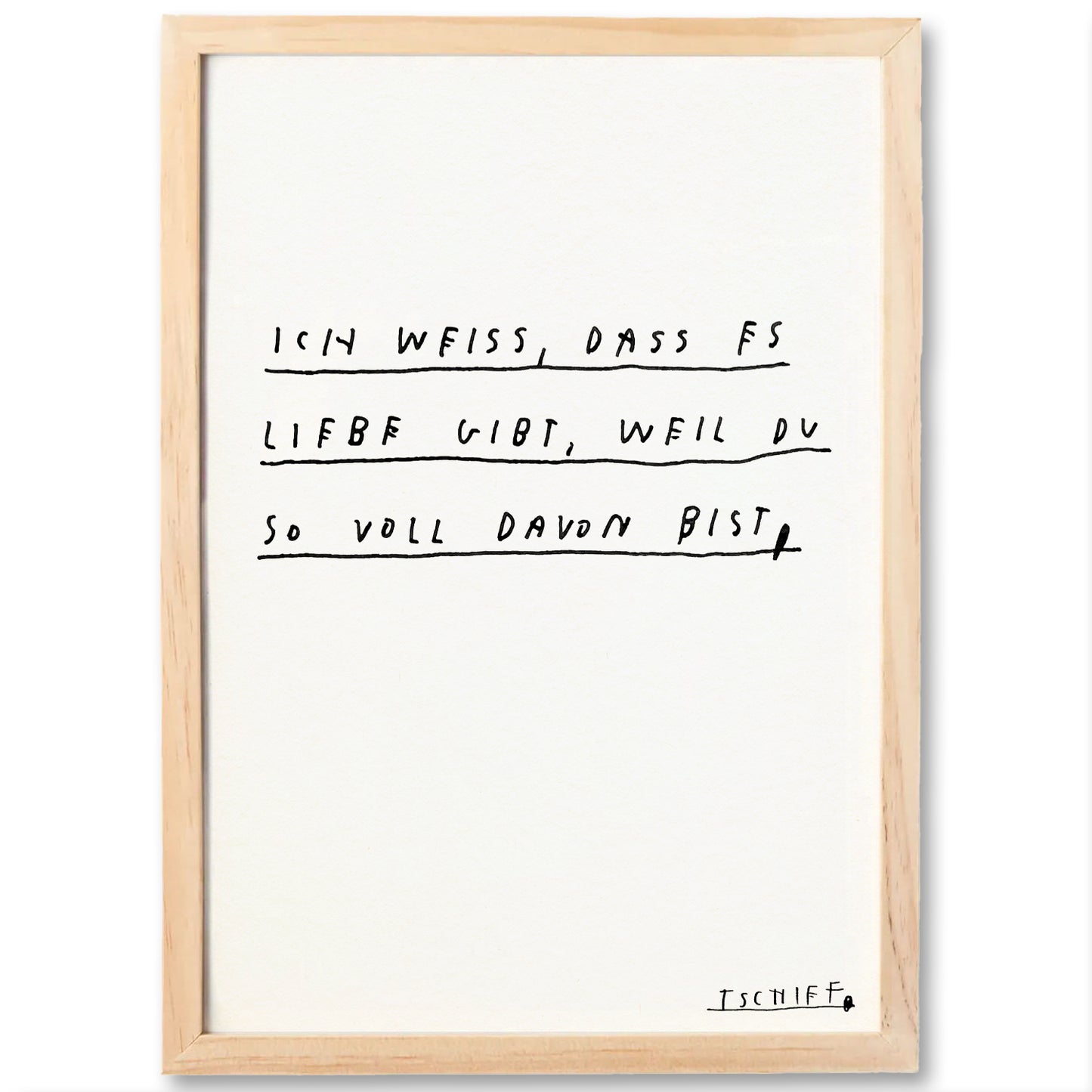 Weißes Poster mit schmalem, hellbraunem Holzrahmen. Zentraler Text in schwarzer Handschrift: „Ich weiß, dass es Liebe gibt, weil du so voll davon bist.“ Die drei Textzeilen sind jeweils unterstrichen. In der rechten unteren Ecke steht die Signatur „Tschiff“.