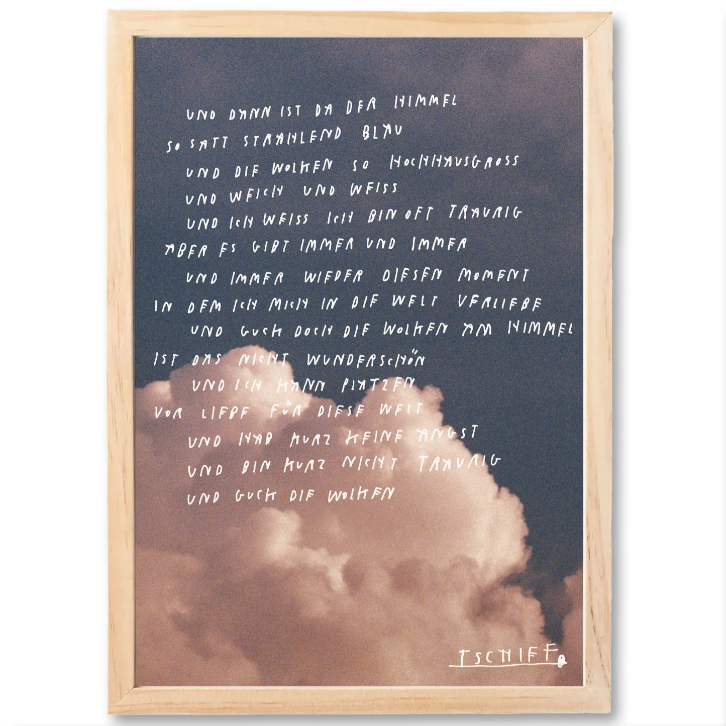Gerahmtes Poster mit naturfarbenem Holzrahmen. Zu sehen ist ein zart getöntes Wolkenbild mit handschriftlich darübergelegtem Text in Weiß. Die Worte beschreiben berührend den Moment, in dem man trotz Traurigkeit den Himmel betrachtet und sich für einen Augenblick in die Welt verliebt. Unten rechts steht die unterstrichene Signatur „TSCHIFF“.