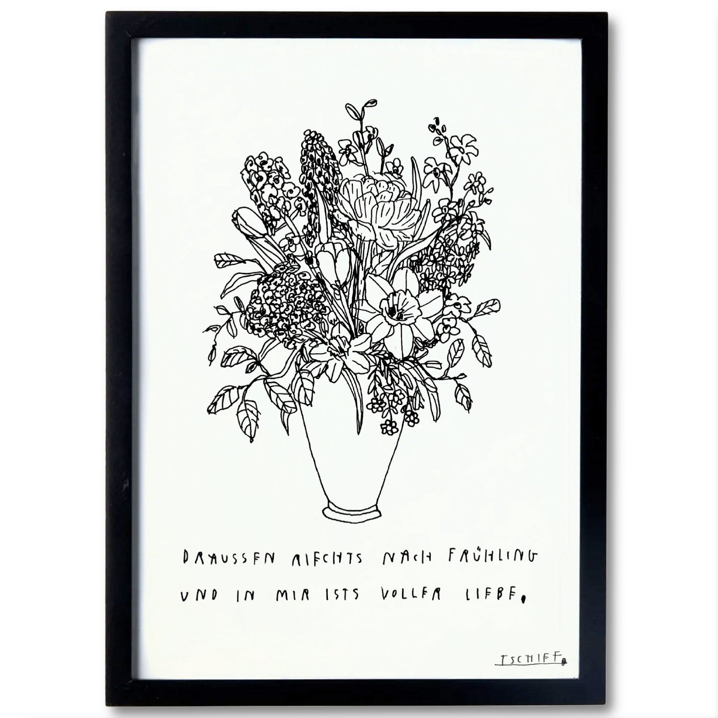 Poster im schwarzen Rahmen mit fein gezeichneter Blumenillustration in einer Vase. Unter dem Motiv steht der handschriftliche Satz: „Draußen riechts nach Frühling und in mir ists voller Liebe,“. Der Kontrast zwischen dem zarten Strichbild und dem klaren Rahmen verleiht dem Design einen modernen Charakter. Unten rechts befindet sich die Signatur „TSCHIFF“.