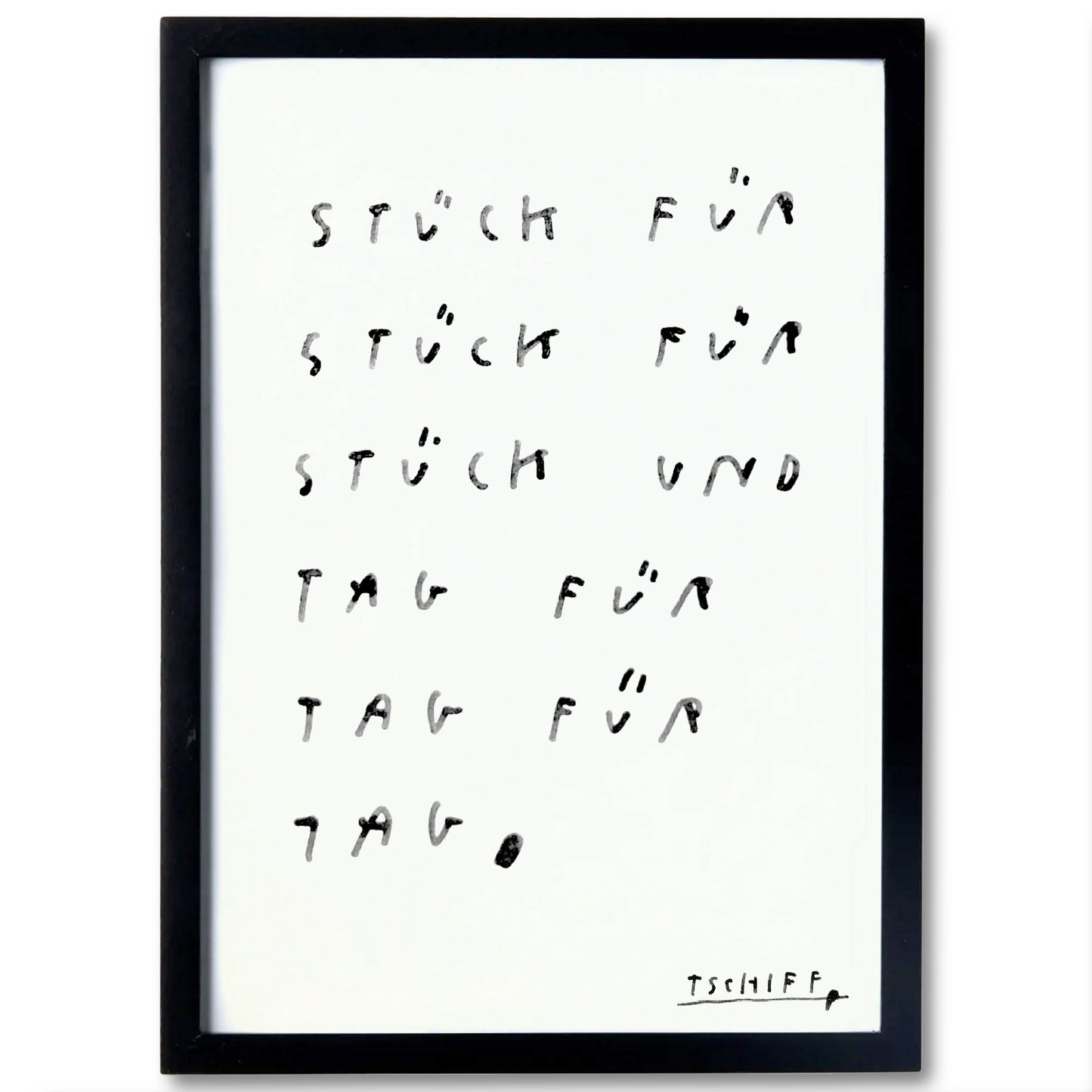 Kunstprint im schwarzen Rahmen mit handschriftlichem Text in Schwarz auf weißem Hintergrund. Der Schriftzug lautet: „Stück für Stück für Stück und Tag für Tag für Tag.“ Die Buchstaben wirken absichtlich ungleichmäßig, wie mit wasserlöslicher Tinte gemalt. Signatur unten rechts: „TSCHIFF“.