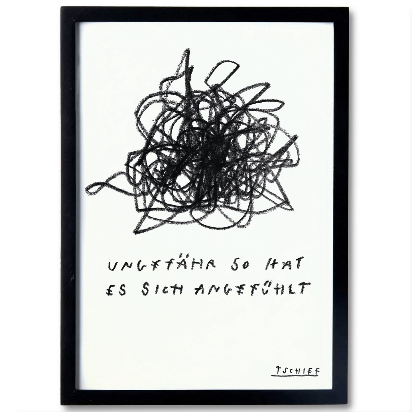 Illustration mit schwarzem Holzrahmen: Auf einem weißen Hintergrund ist ein wilder schwarzer Strichwirbel dargestellt, der einen Gefühlszustand symbolisiert. Unterhalb des Wirbels steht in handschriftlicher Druckschrift: „UNGEFÄHR SO HAT ES SICH ANGEFÜHLT“. Die Zeichnung ist in einem schlichten, mattschwarzen Rahmen gefasst. Unten rechts ist die Signatur „TSCHIFF“ sichtbar.