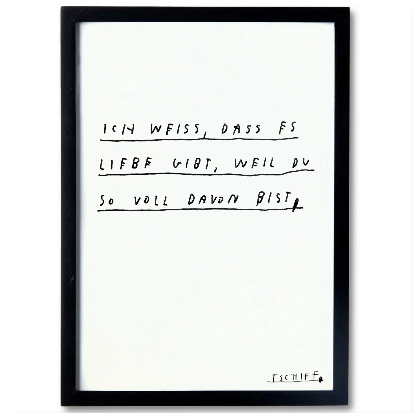 Weißes Poster im schlichten schwarzen Rahmen. In der Mitte steht in schwarzer Handschrift: „Ich weiß, dass es Liebe gibt, weil du so voll davon bist.“ Jede Zeile ist durch eine schwarze Linie unterstrichen. Unten rechts ist „Tschiff“ handschriftlich signiert.