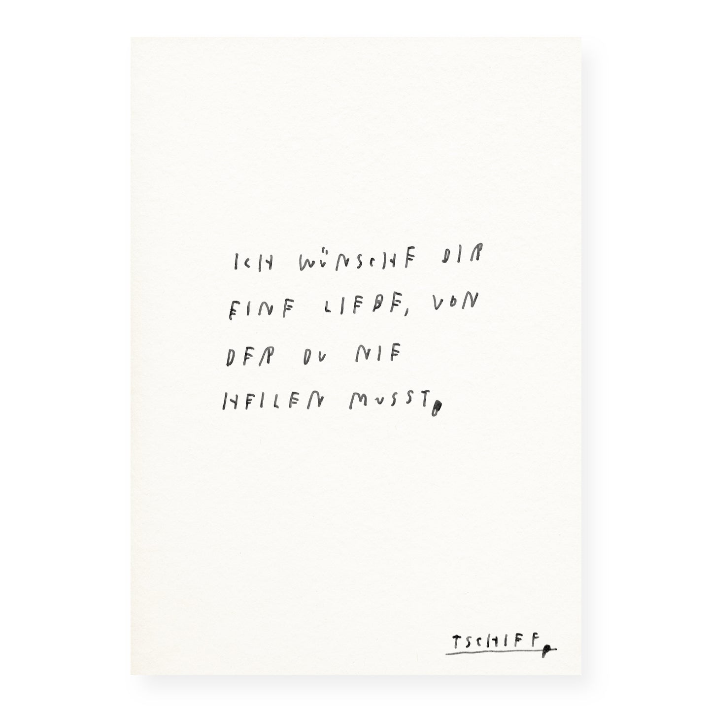 Weißes Poster mit handschriftlichem schwarzen Text auf weißem Hintergrund, eingerahmt in einem schmalen schwarzen Rahmen. Unten rechts steht „tschiff“ in kleiner Schrift. Auf dem Poster steht: „Ich wünsche dir eine Liebe, von der du nie heilen musst“.