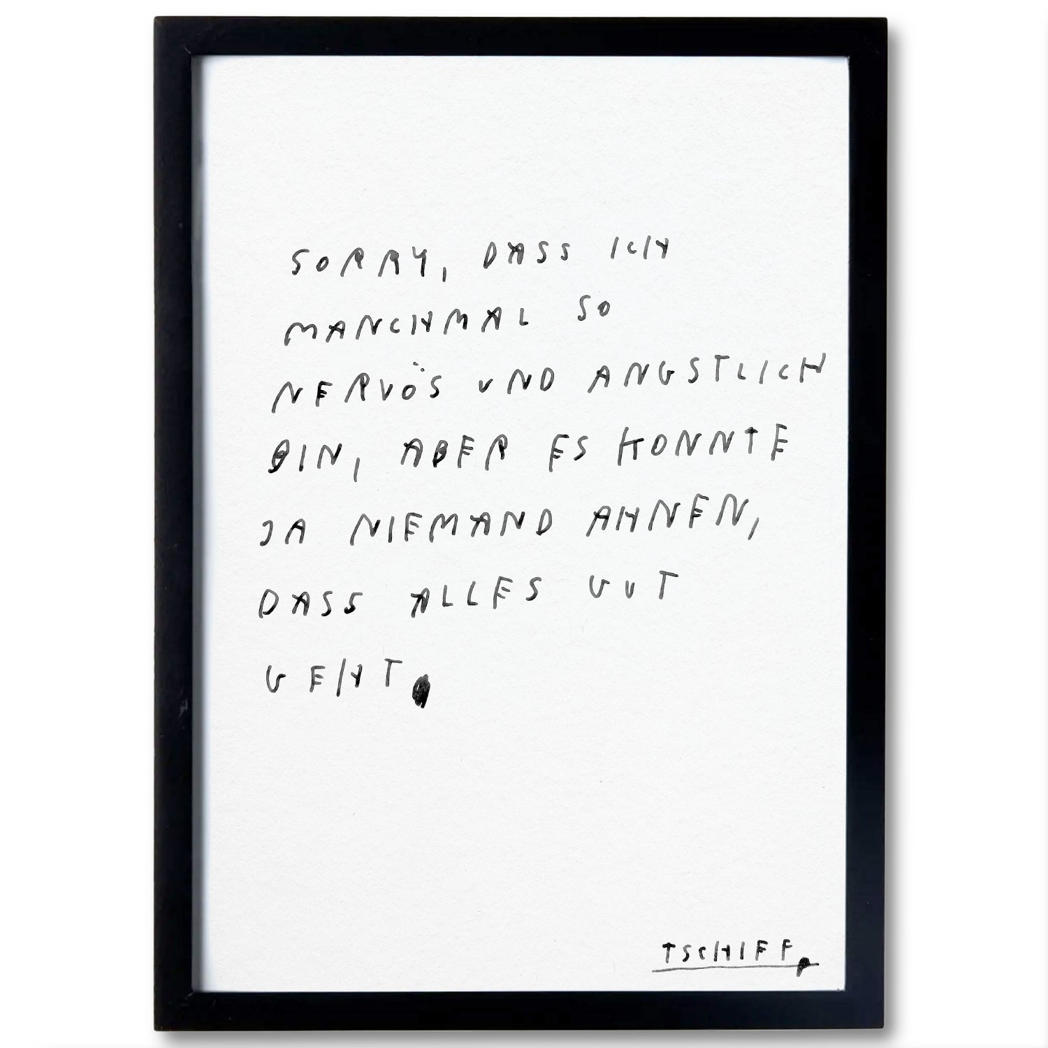Weißes Poster mit handschriftlichem schwarzem Text, gerahmt in einem schlichten schwarzen Rahmen. Auf dem Poster steht: „sorry, dass ich manchmal so nervös und ängstlich bin, aber es konnte ja niemand ahnen, dass alles gut geht“. Unten rechts steht in kleinerer Schrift „tschiff“.