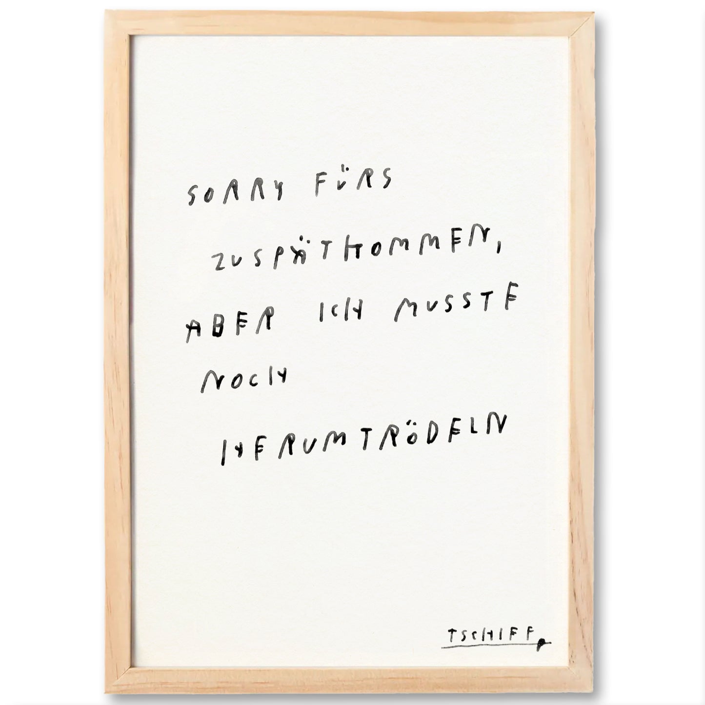 Hellbrauner Holzrahmen mit weißem Hintergrund. Darauf handgeschriebener Text in schwarzer Farbe: „Sorry fürs Zuspätkommen, aber ich musste noch herumtrödeln“. Unten rechts signiert mit „TSCHIEF“.