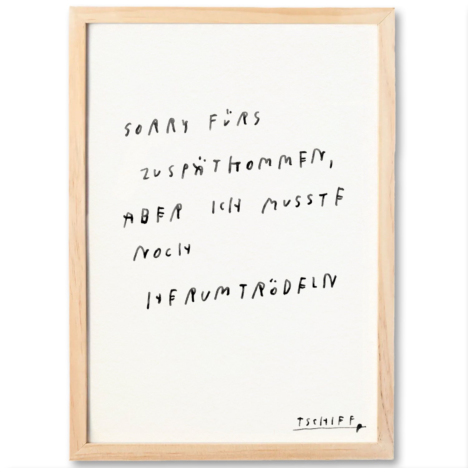 Hellbrauner Holzrahmen mit weißem Hintergrund. Darauf handgeschriebener Text in schwarzer Farbe: „Sorry fürs Zuspätkommen, aber ich musste noch herumtrödeln“. Unten rechts signiert mit „TSCHIEF“.