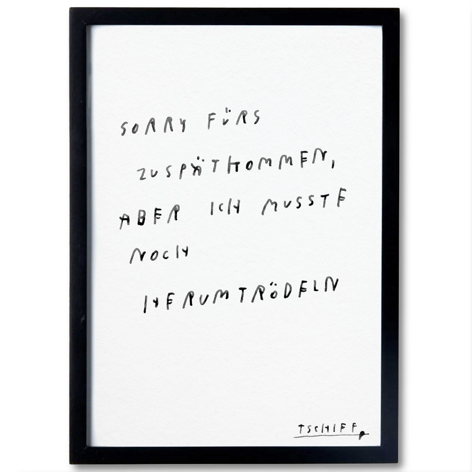 Schwarzer Bilderrahmen mit weißem Hintergrund. Darauf handgeschriebener Text in schwarzer Farbe: „Sorry fürs Zuspätkommen, aber ich musste noch herumtrödeln“. Unten rechts signiert mit „TSCHIEF“.