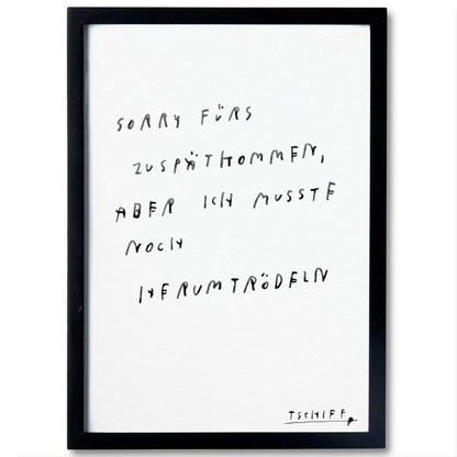 Schwarzer Bilderrahmen mit weißem Hintergrund. Darauf handgeschriebener Text in schwarzer Farbe: „Sorry fürs Zuspätkommen, aber ich musste noch herumtrödeln“. Unten rechts signiert mit „TSCHIEF“.