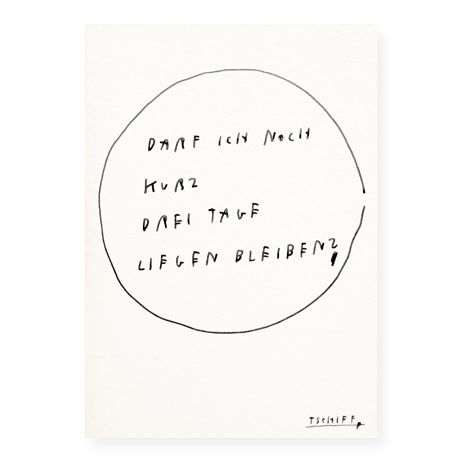 Weißes Poster mit handschriftlichem schwarzen Text „Darf ich noch kurz drei Tage liegen bleiben?“ in einem unregelmäßigen Kreis. Unten rechts steht die Signatur „Tschiff“.