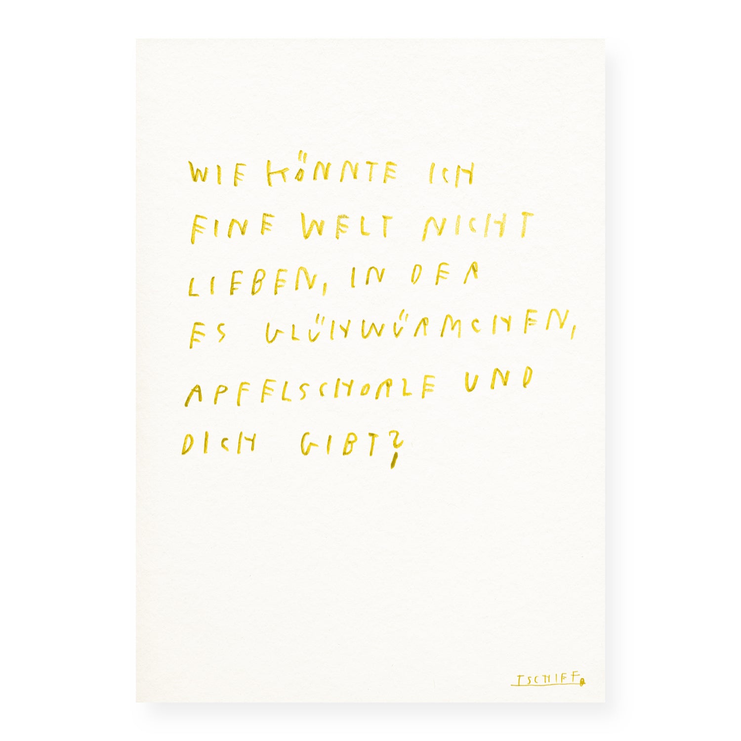 Weißes Poster mit handschriftlichem Text in leuchtendem Gelb: „Wie könnte ich eine Welt nicht lieben, in der es Glühwürmchen, Apfelschorle und dich gibt?“. Die Schrift ist locker und unregelmäßig gesetzt. Unten rechts steht die Signatur „TSCHIFF“ in Gelb. Das ungerahmte Poster liegt auf hellem Hintergrund.

