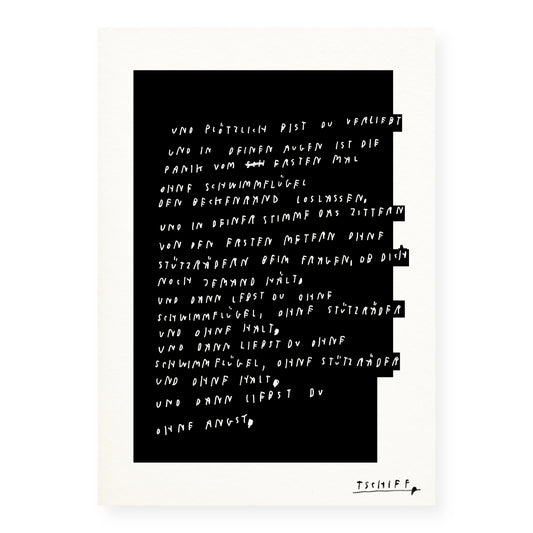 Schwarz-weißes Poster mit handgeschriebenem Text in Weiß auf schwarzem Hintergrundblock. Der Text beschreibt bildhaft das Loslassen von Angst, etwa wie das erste Schwimmen ohne Schwimmflügel oder das Vertrauen beim Fallen. Die Zeilen bauen emotional aufeinander auf und enden mit: „und dann liebst du ohne angst“. Unten rechts ist der Künstlername „TSCHIFF“ unterstrichen. Das Poster liegt ungerahmt auf weißem Untergrund.