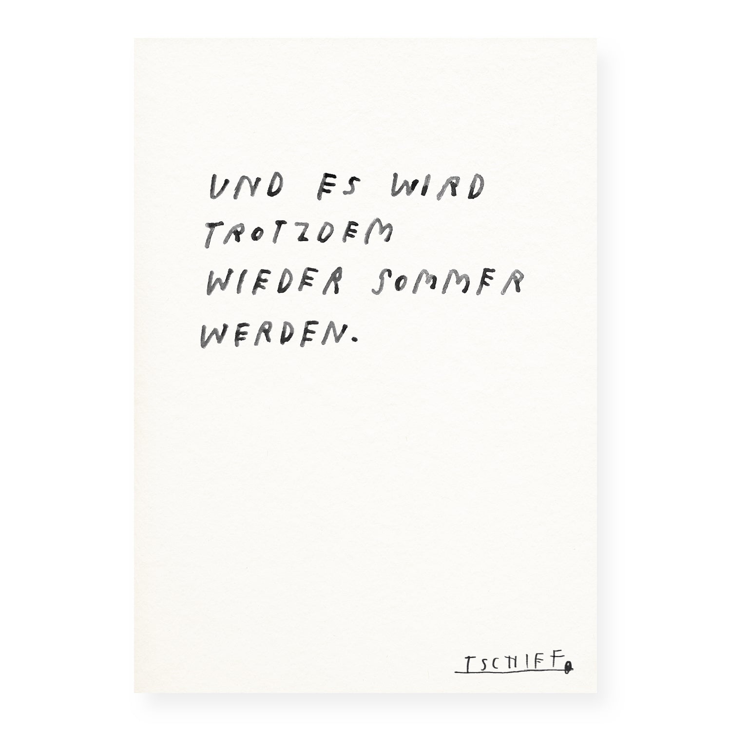 Handgeschriebener Text in schwarzer Schrift auf strukturiertem, weißem Papier: „UND ES WIRD TROTZDEM WIEDER SOMMER WERDEN.“ Unten rechts ist die Signatur „TSCHIFF“ handschriftlich eingefügt. Das Motiv wirkt leicht schräg geschrieben und vermittelt einen schlichten, hoffnungsvollen Eindruck.