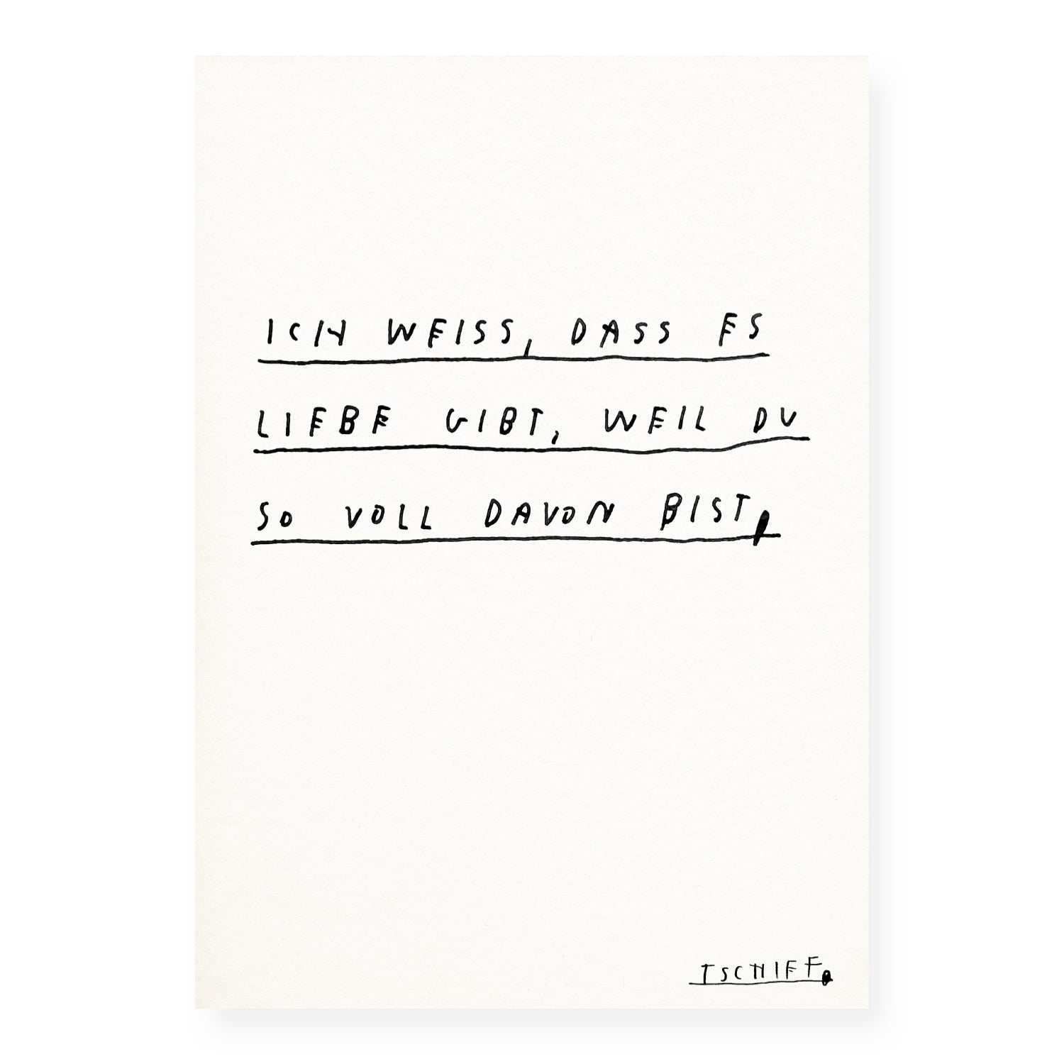 Weißes Poster mit schwarzer Handschrift in drei Zeilen, jeweils mit horizontalen Linien darunter. Der Text lautet: „Ich weiß, dass es Liebe gibt, weil du so voll davon bist.“ Unten rechts ist der Künstlername „Tschiff“ handschriftlich unterstrichen.